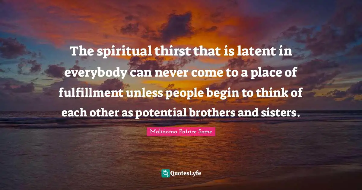 Thirst Quotes: "The spiritual thirst that is latent in everybody can never come to a place of fulfillment unless people begin to think of each other as potential brothers and sisters."