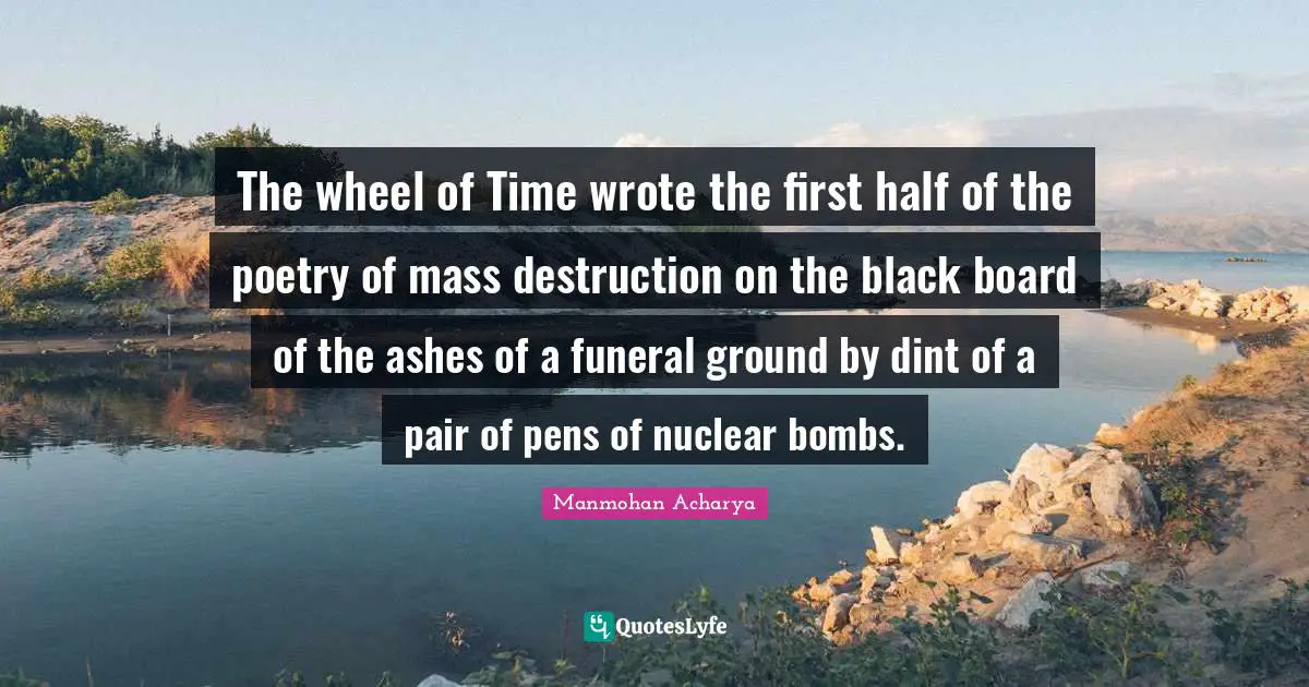 The wheel of Time wrote the first half of the poetry of mass destruction on the black board of the ashes of a funeral ground by dint of a pair of pens of nuclear bombs.