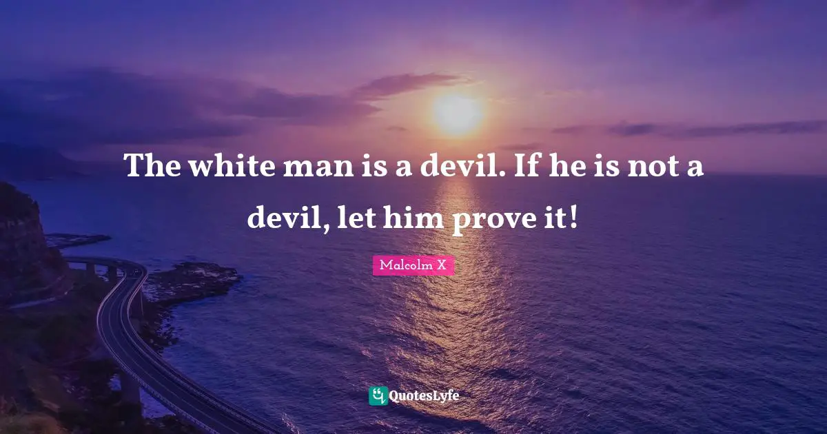 The white man is a devil. If he is not a devil, let him prove it!