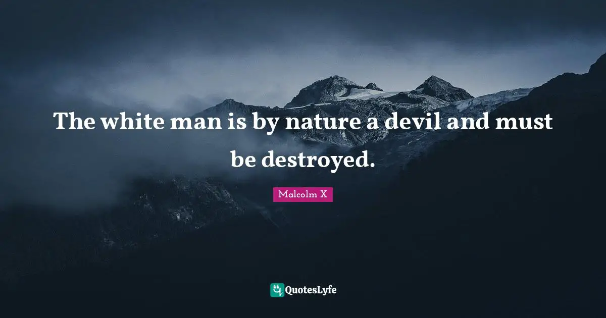 The white man is by nature a devil and must be destroyed.