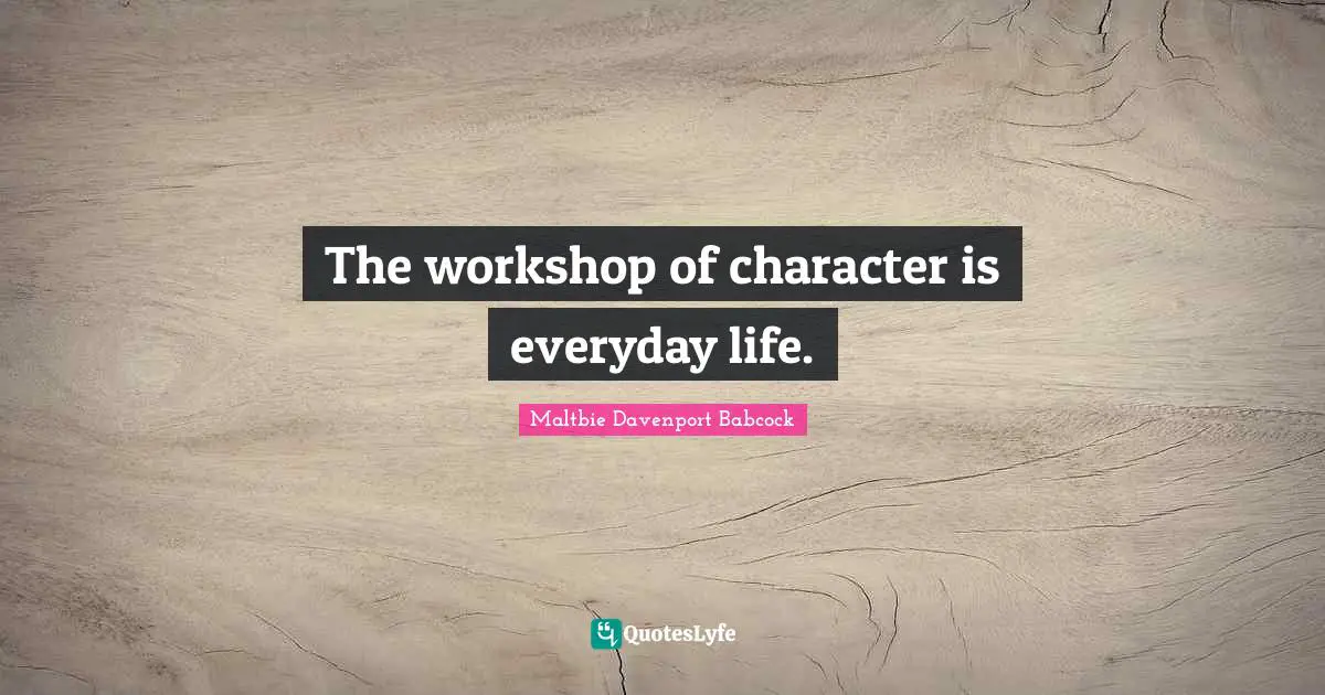 The workshop of character is everyday life.