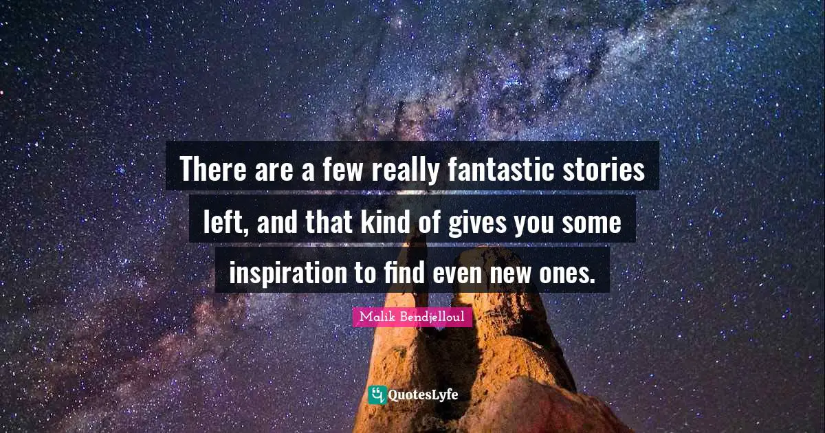There are a few really fantastic stories left, and that kind of gives you some inspiration to find even new ones.