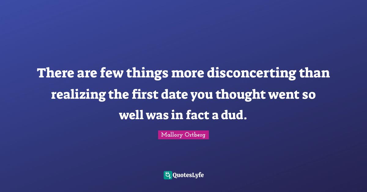 There are few things more disconcerting than realizing the first date you thought went so well was in fact a dud.