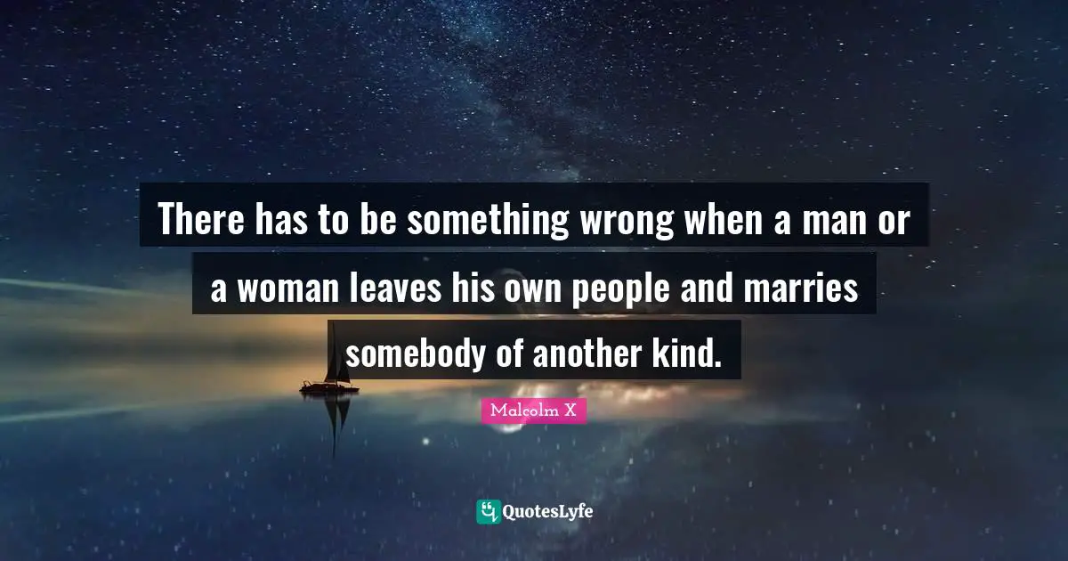 There has to be something wrong when a man or a woman leaves his own people and marries somebody of another kind.