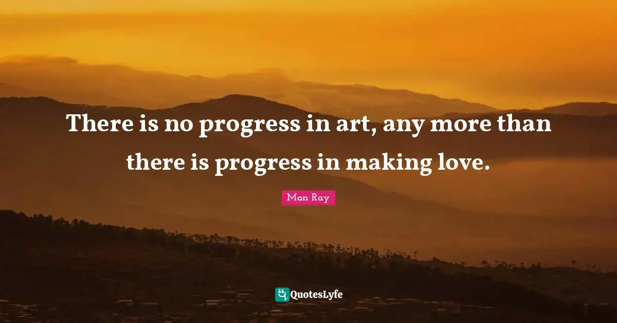 There is no progress in art, any more than there is progress in making love.