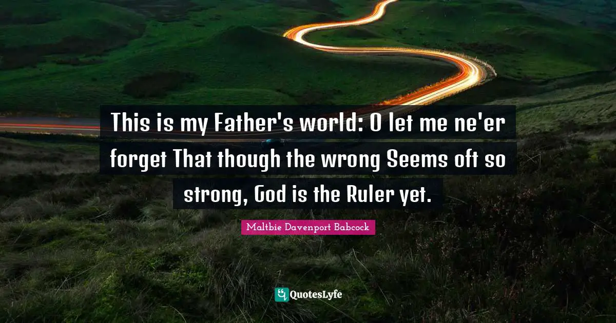 This is my Father's world: O let me ne'er forget That though the wrong Seems oft so strong, God is the Ruler yet.