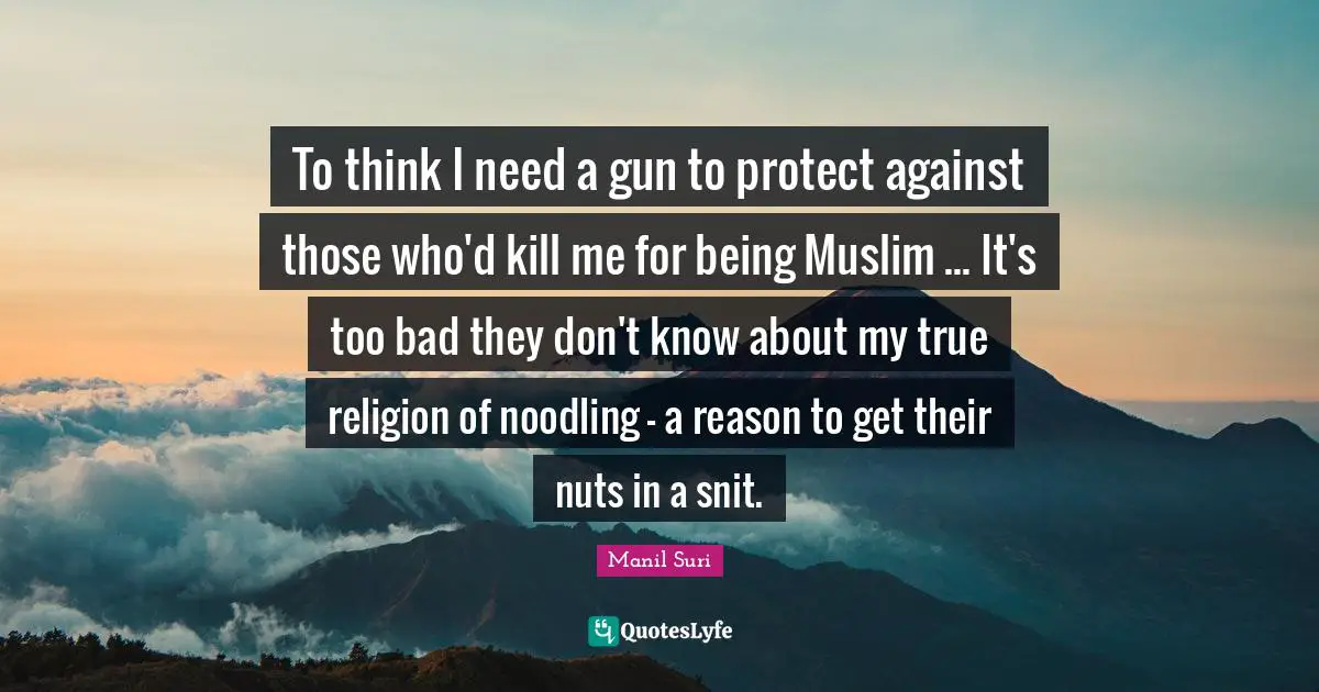 True Religion Quotes: "To think I need a gun to protect against those who'd kill me for being Muslim ... It's too bad they don't know about my true religion of noodling - a reason to get their nuts in a snit."