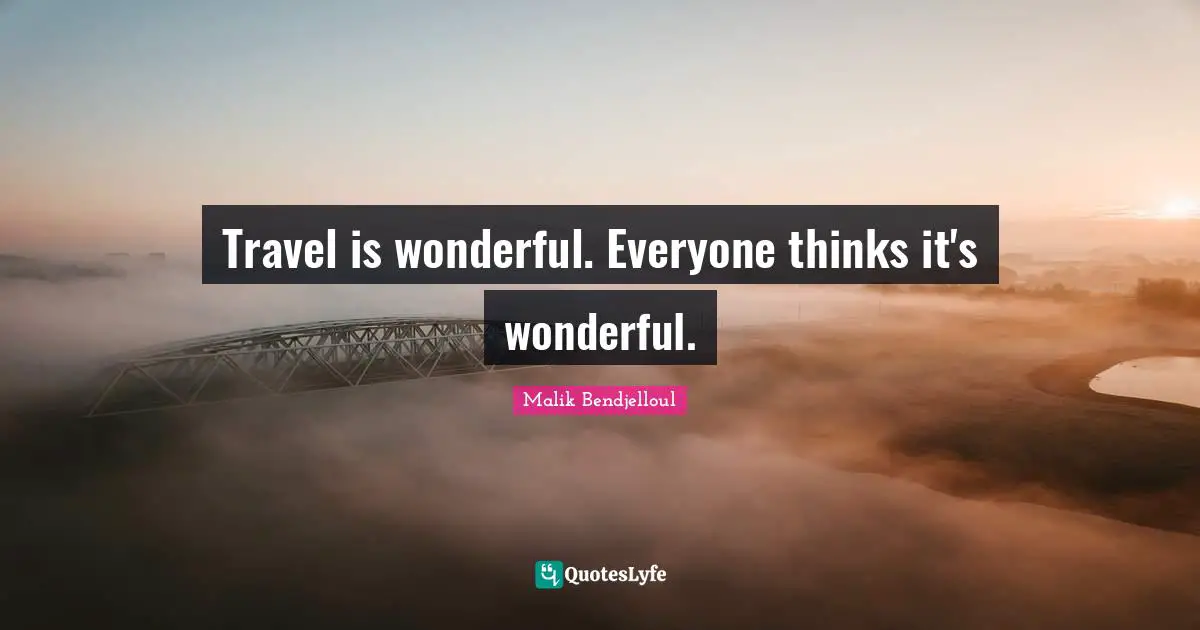 Travel is wonderful. Everyone thinks it's wonderful.