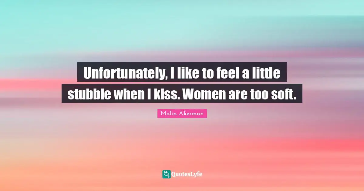 Unfortunately, I like to feel a little stubble when I kiss. Women are too soft.