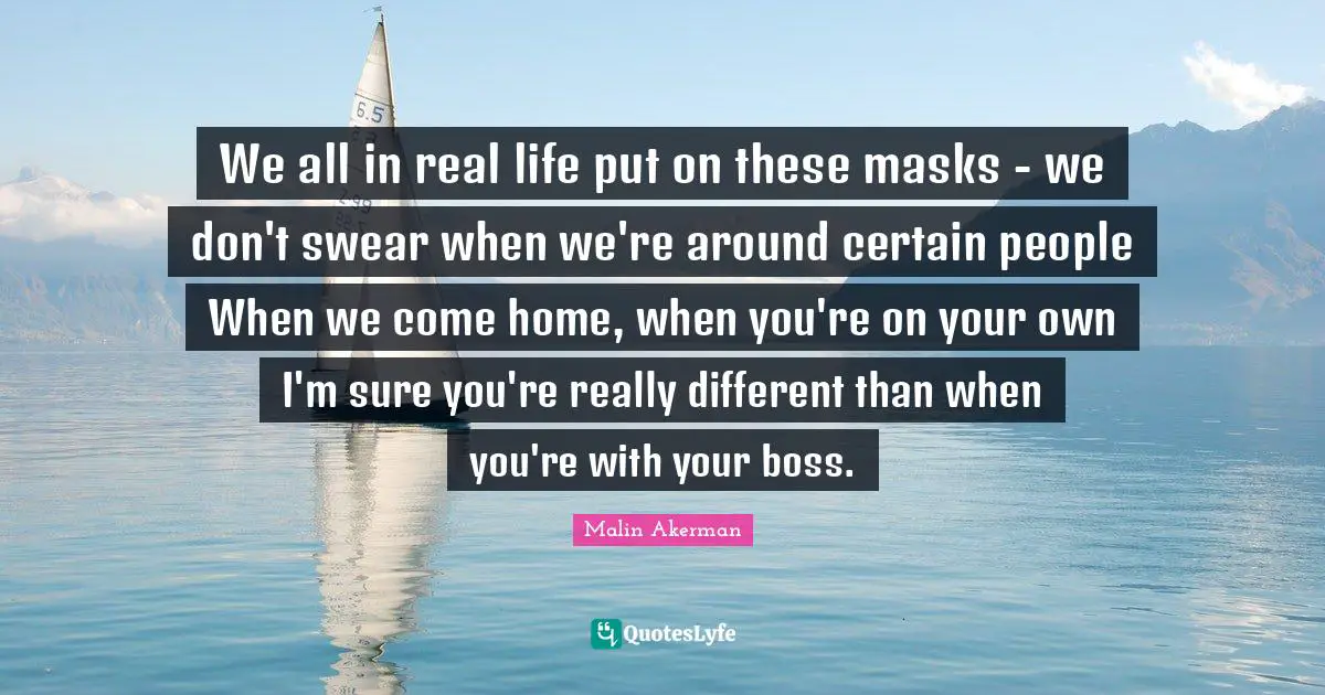 Malin Akerman Quotes: "We all in real life put on these masks - we don't swear when we're around certain people When we come home, when you're on your own I'm sure you're really different than when you're with your boss."