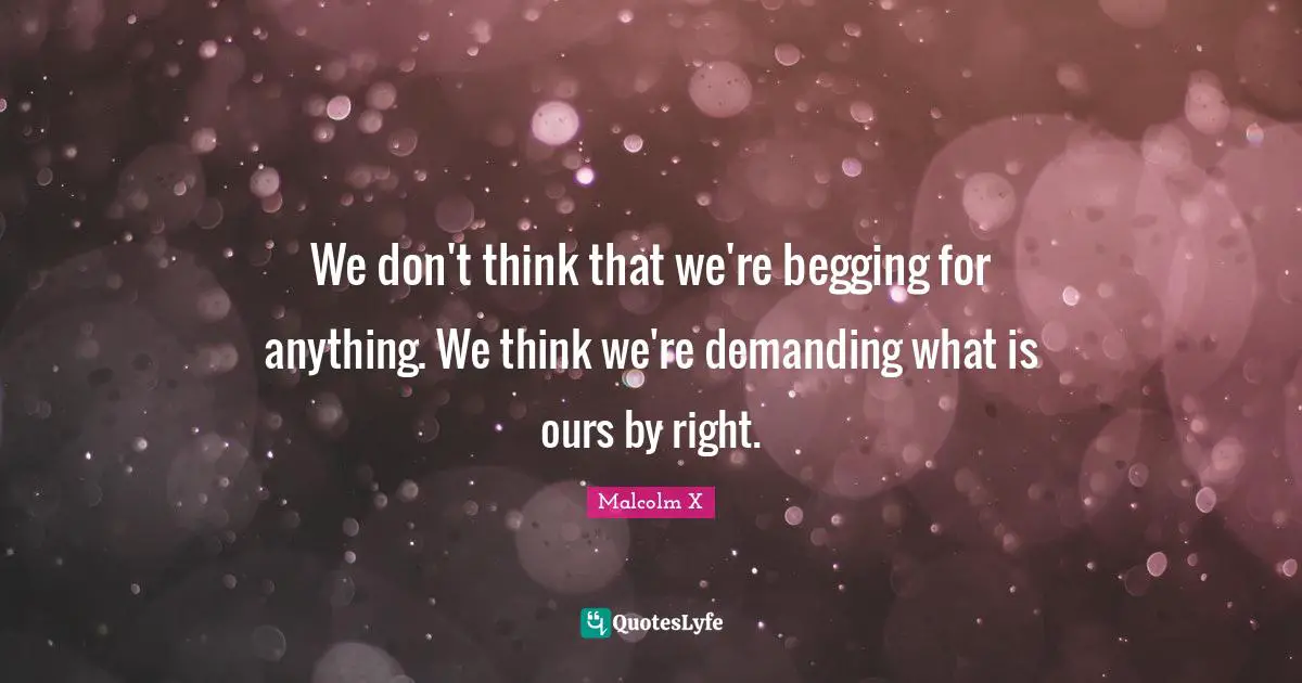 We don't think that we're begging for anything. We think we're demanding what is ours by right.
