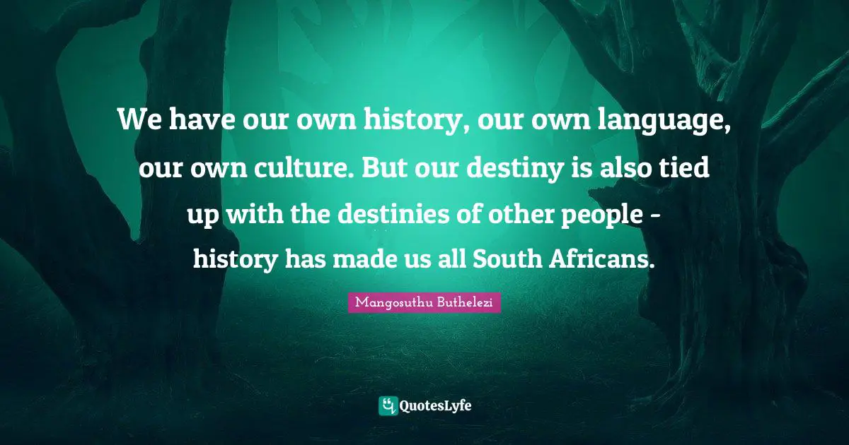 We have our own history, our own language, our own culture. But our destiny is also tied up with the destinies of other people - history has made us all South Africans.