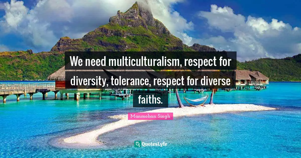 We need multiculturalism, respect for diversity, tolerance, respect for diverse faiths.