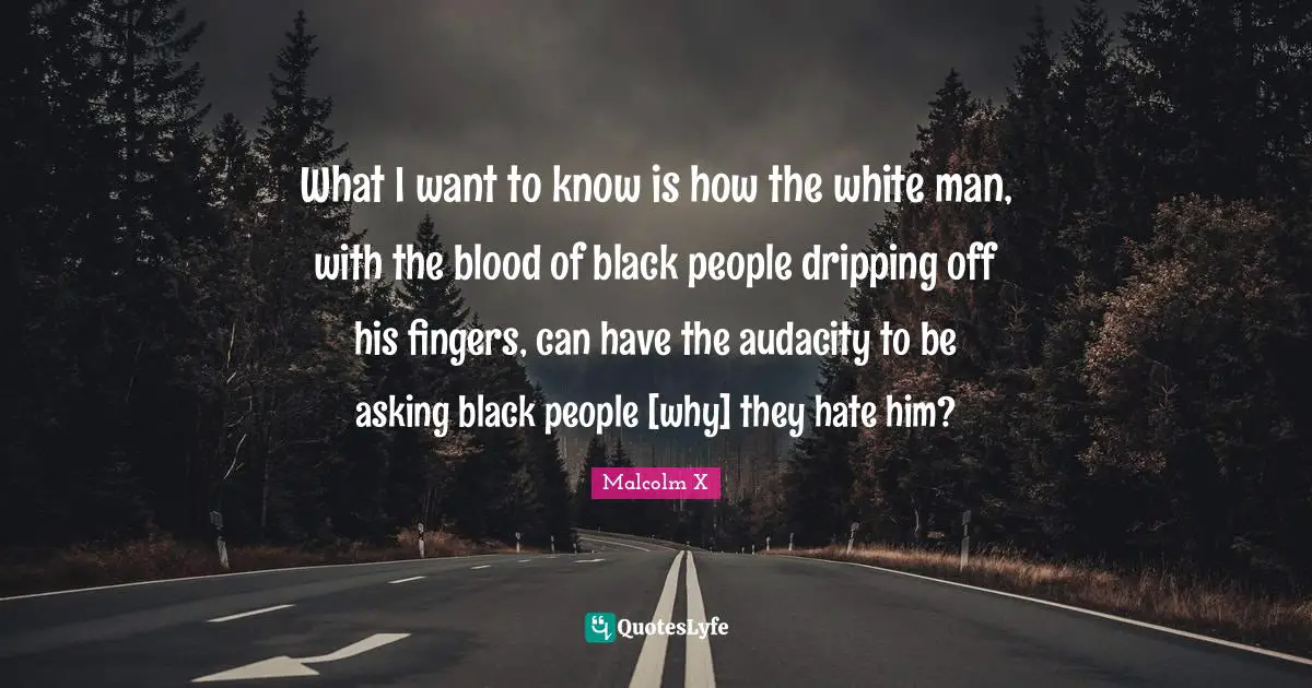 Dripping Quotes: "What I want to know is how the white man, with the blood of black people dripping off his fingers, can have the audacity to be asking black people [why] they hate him?"