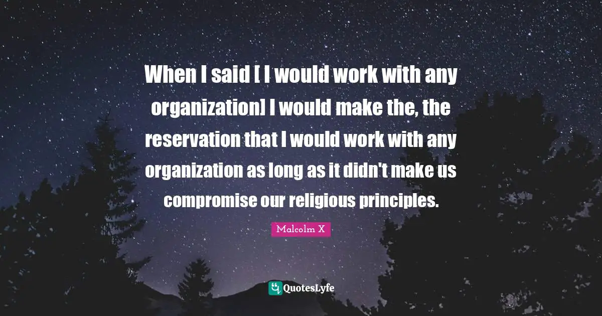 When I said [ I would work with any organization] I would make the, the reservation that I would work with any organization as long as it didn't make us compromise our religious principles.