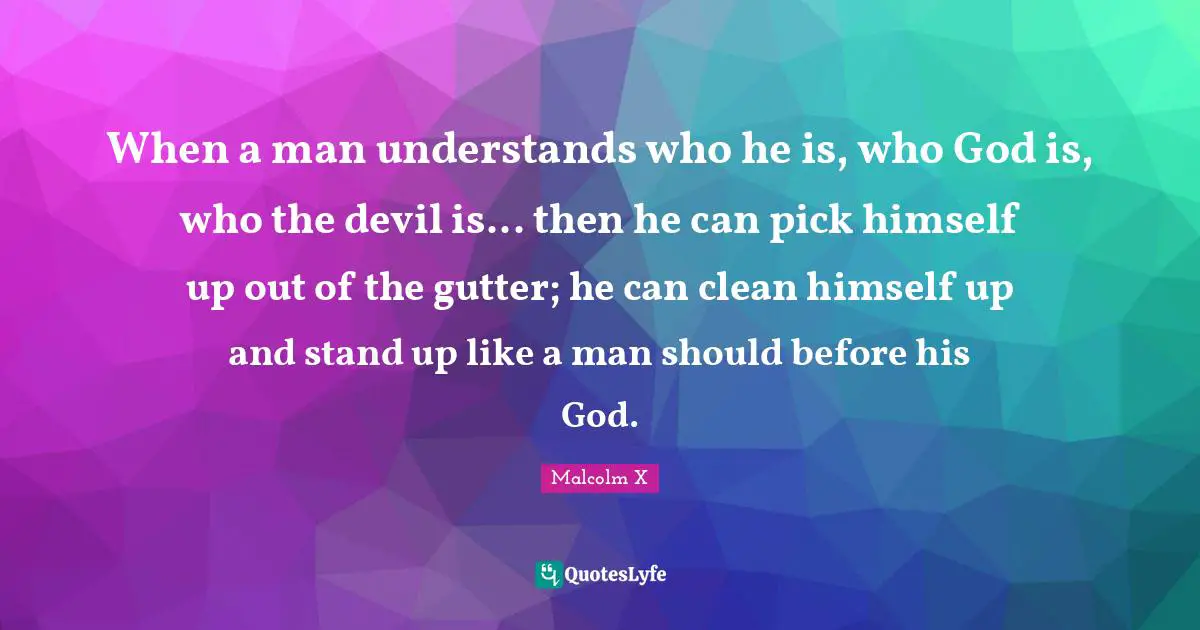 Gutters Quotes: "When a man understands who he is, who God is, who the devil is... then he can pick himself up out of the gutter; he can clean himself up and stand up like a man should before his God."