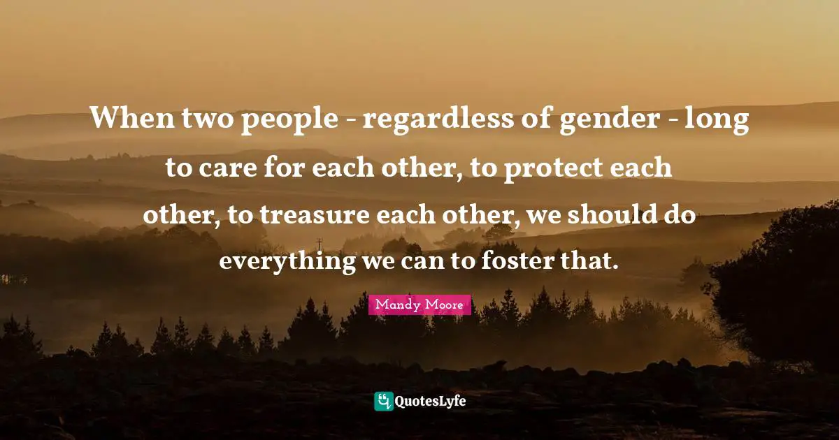 When two people - regardless of gender - long to care for each other, to protect each other, to treasure each other, we should do everything we can to foster that.