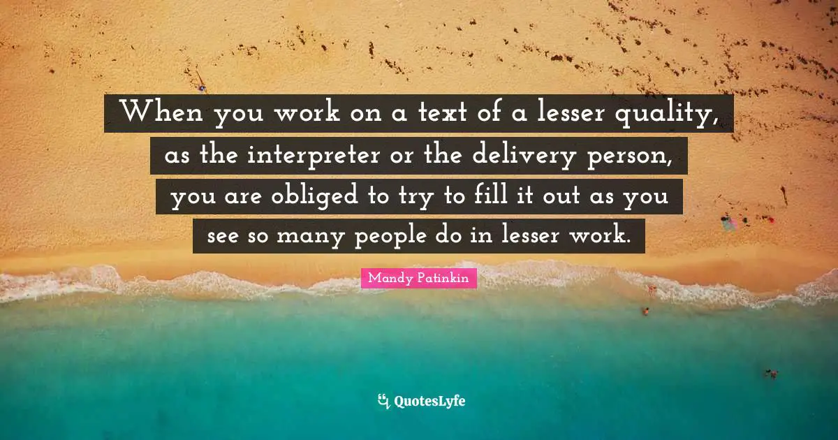 Interpreter Quotes: "When you work on a text of a lesser quality, as the interpreter or the delivery person, you are obliged to try to fill it out as you see so many people do in lesser work."