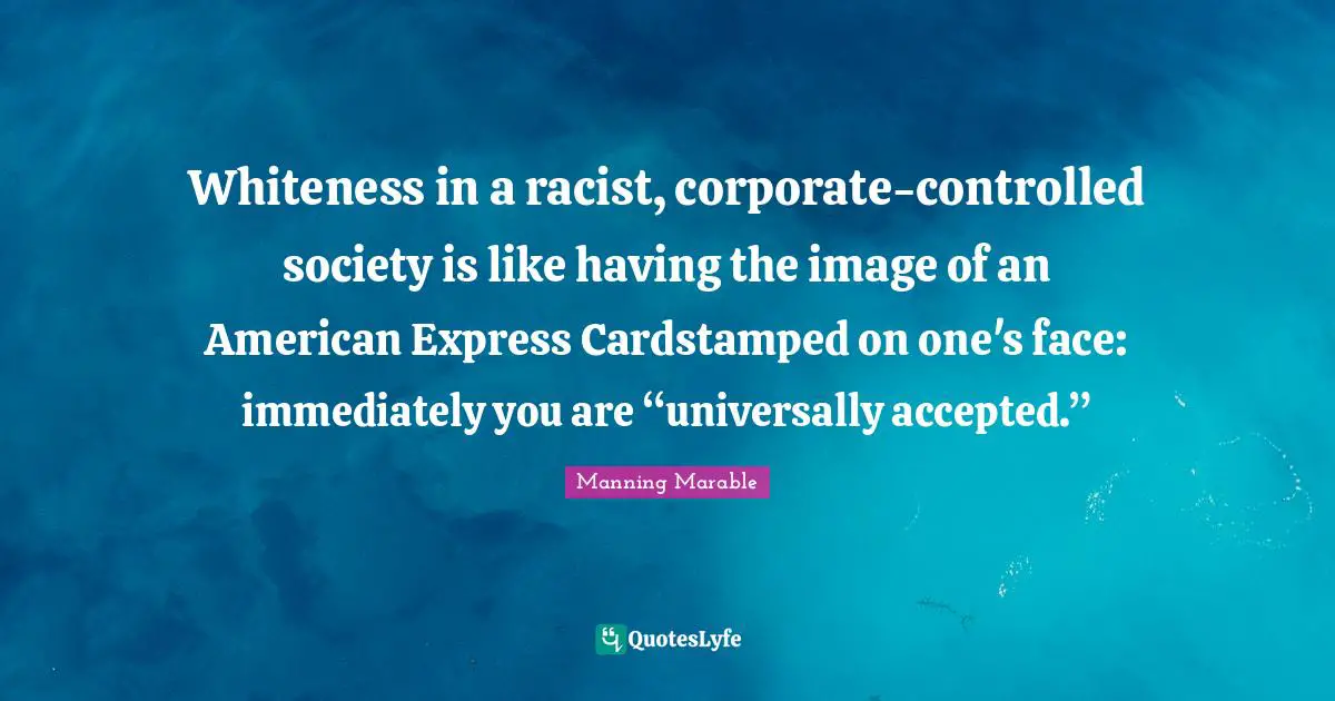 Whiteness in a racist, corporate-controlled society is like having the image of an American Express Cardstamped on one's face: immediately you are “universally accepted.”