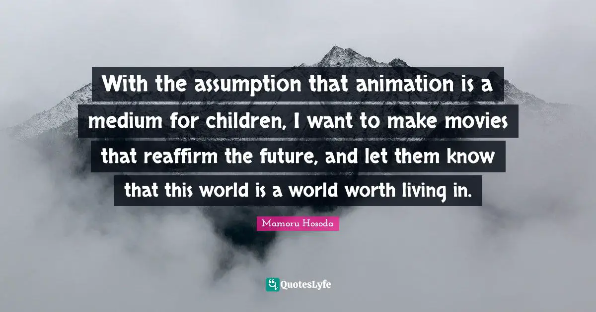 Animation Quotes: "With the assumption that animation is a medium for children, I want to make movies that reaffirm the future, and let them know that this world is a world worth living in."