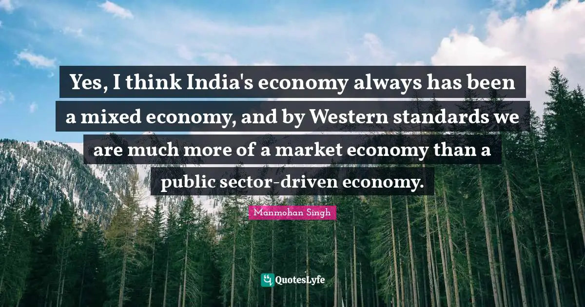 Yes, I think India's economy always has been a mixed economy, and by Western standards we are much more of a market economy than a public sector-driven economy.