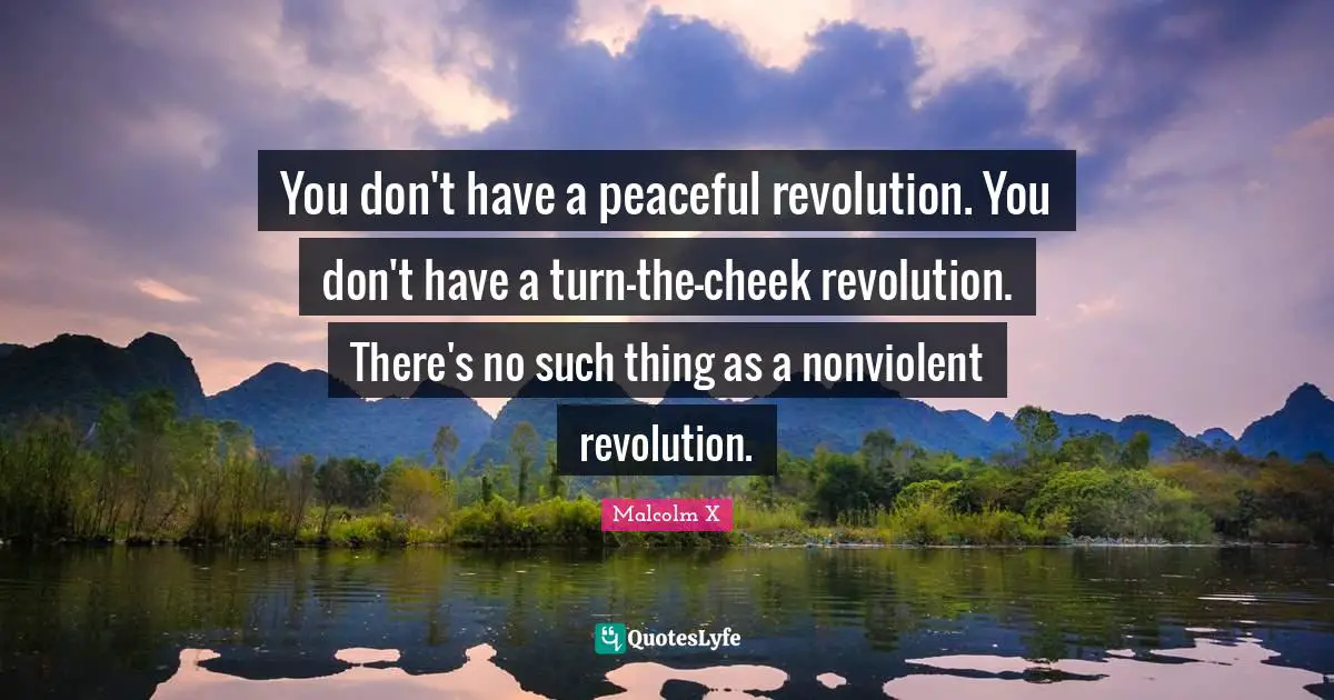 You don't have a peaceful revolution. You don't have a turn-the-cheek revolution. There's no such thing as a nonviolent revolution.