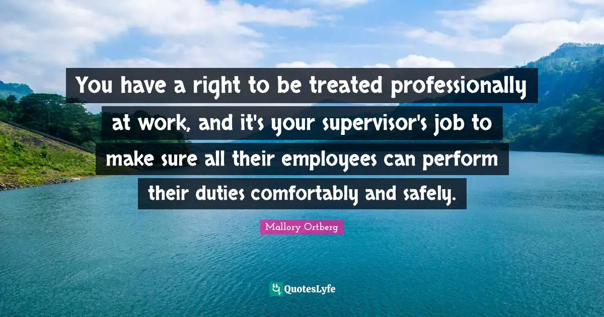 You have a right to be treated professionally at work, and it's your supervisor's job to make sure all their employees can perform their duties comfortably and safely.