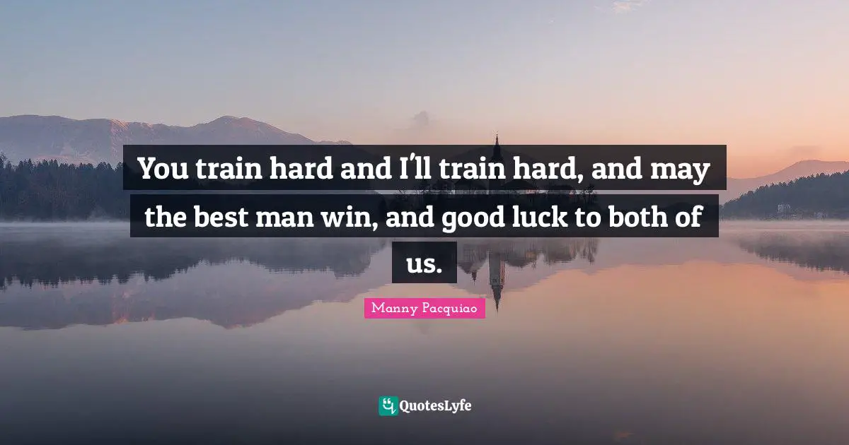 Train Hard Quotes: "You train hard and I'll train hard, and may the best man win, and good luck to both of us."