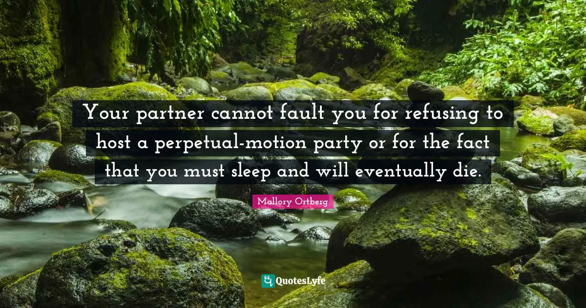 Your partner cannot fault you for refusing to host a perpetual-motion party or for the fact that you must sleep and will eventually die.