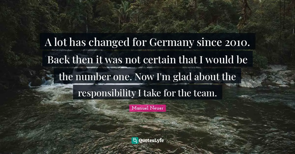A lot has changed for Germany since 2010. Back then it was not certain that I would be the number one. Now I'm glad about the responsibility I take for the team.