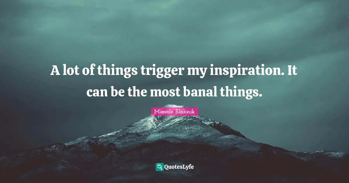 Manolo Blahnik Quotes: "A lot of things trigger my inspiration. It can be the most banal things."