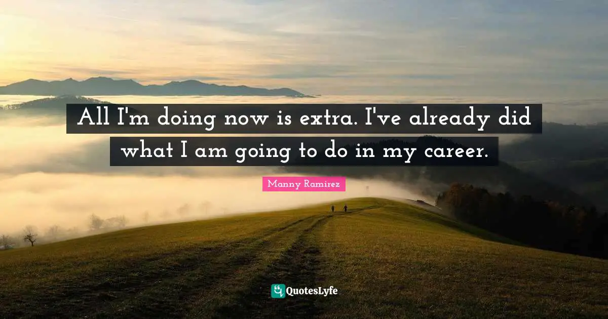 All I'm doing now is extra. I've already did what I am going to do in my career.
