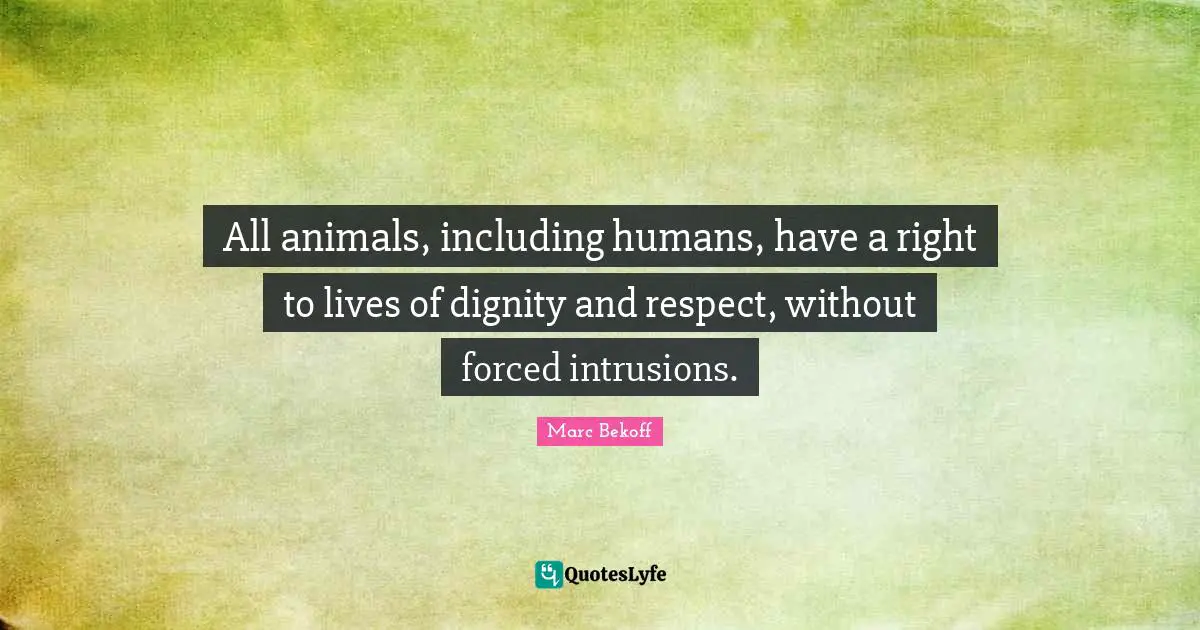 All animals, including humans, have a right to lives of dignity and respect, without forced intrusions.