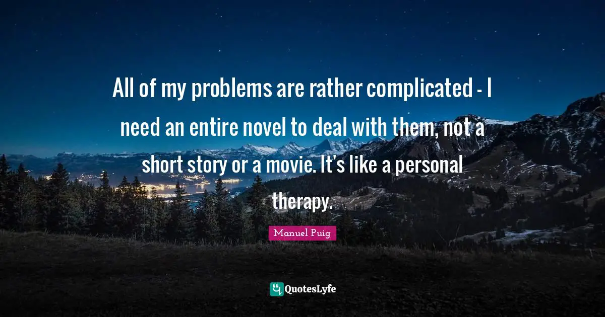 All of my problems are rather complicated - I need an entire novel to deal with them, not a short story or a movie. It's like a personal therapy.