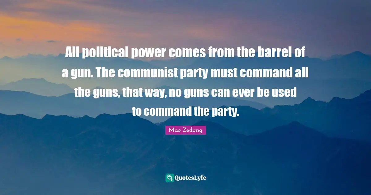 Political Quotes: "All political power comes from the barrel of a gun. The communist party must command all the guns, that way, no guns can ever be used to command the party."