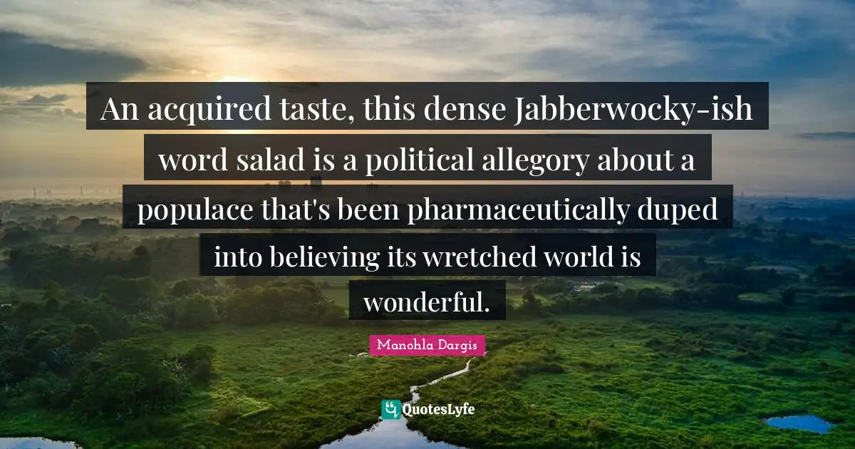 An acquired taste, this dense Jabberwocky-ish word salad is a political allegory about a populace that's been pharmaceutically duped into believing its wretched world is wonderful.