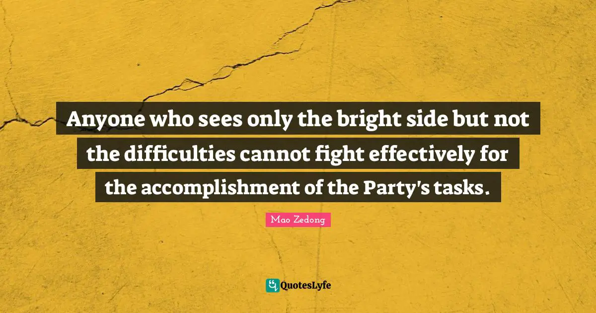 Anyone who sees only the bright side but not the difficulties cannot fight effectively for the accomplishment of the Party's tasks.
