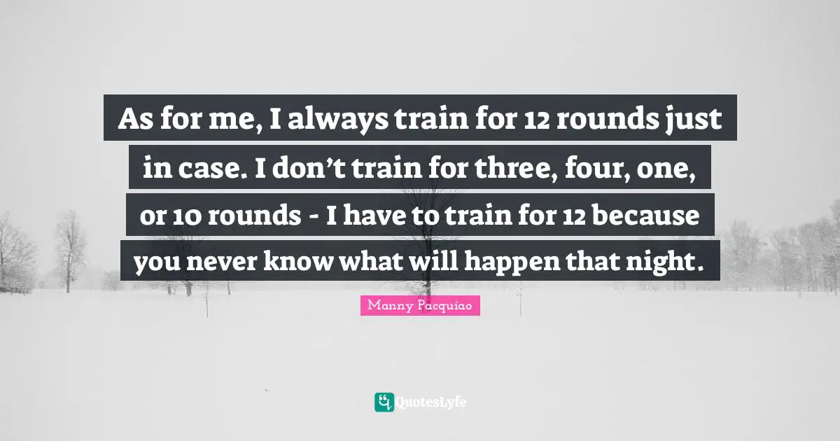 As for me, I always train for 12 rounds just in case. I don’t train for three, four, one, or 10 rounds - I have to train for 12 because you never know what will happen that night.
