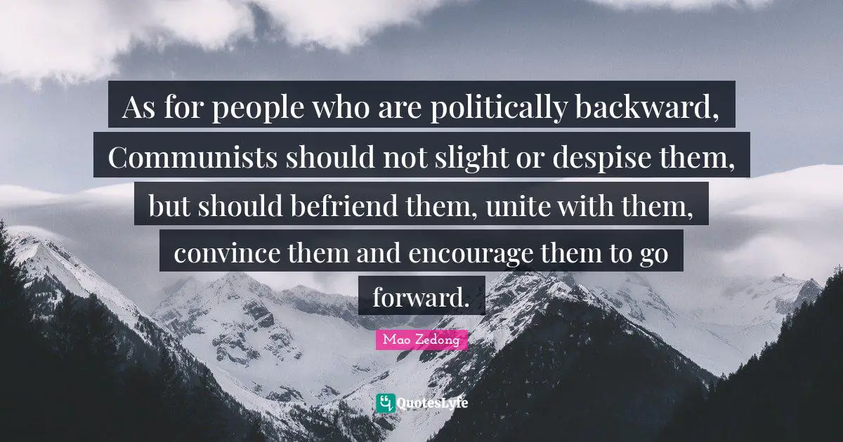 As for people who are politically backward, Communists should not slight or despise them, but should befriend them, unite with them, convince them and encourage them to go forward.