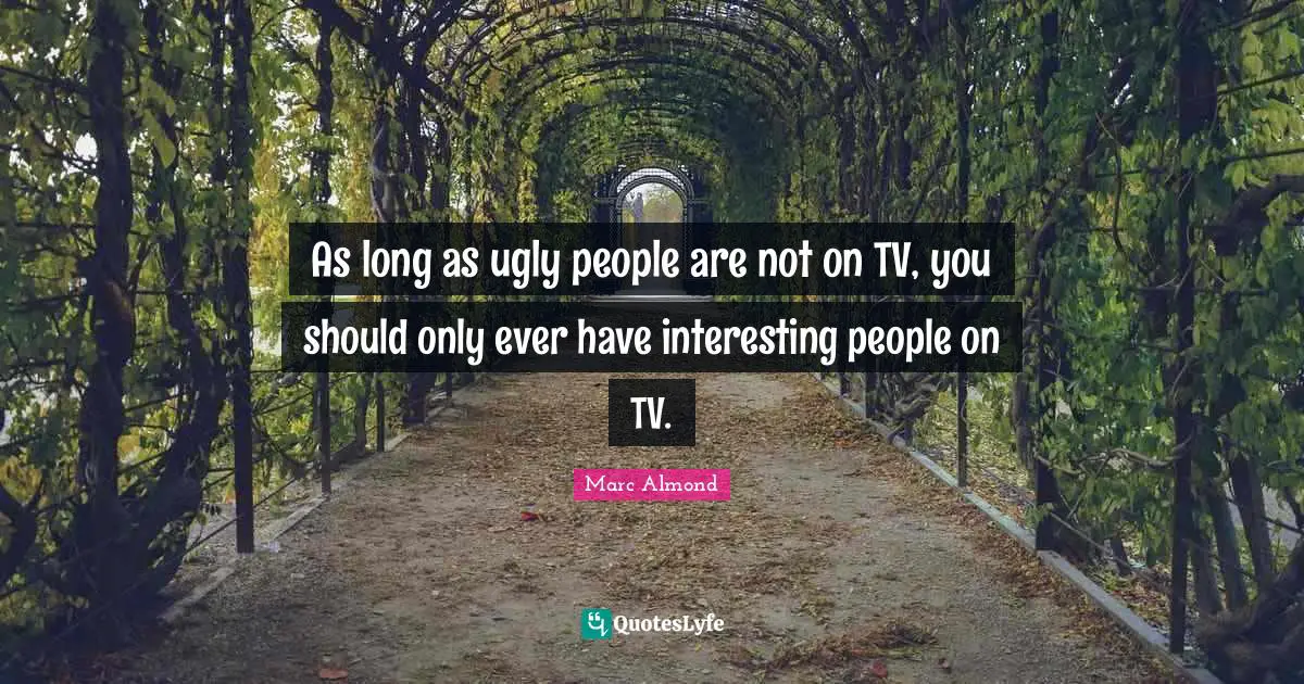 As long as ugly people are not on TV, you should only ever have interesting people on TV.