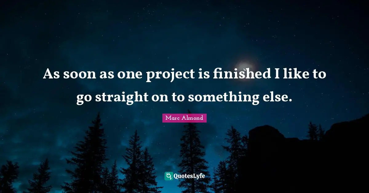 As soon as one project is finished I like to go straight on to something else.