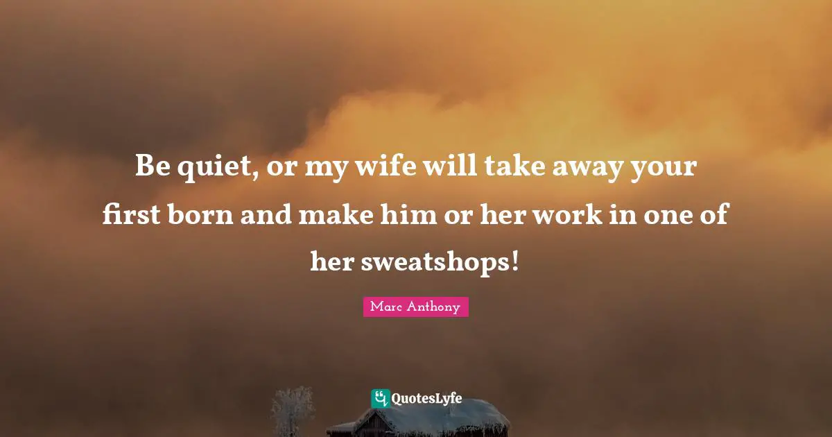 Marc Anthony Quotes: "Be quiet, or my wife will take away your first born and make him or her work in one of her sweatshops!"