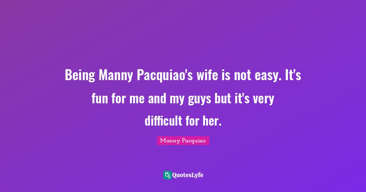Being Manny Pacquiao's wife is not easy. It's fun for me and my guys but it's very difficult for her.