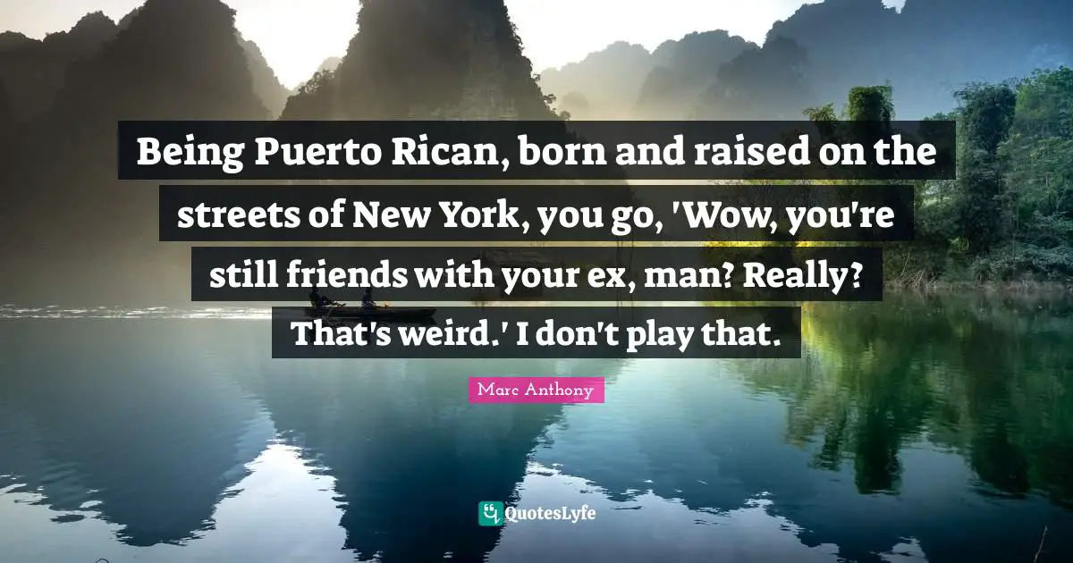 Marc Anthony Quotes: "Being Puerto Rican, born and raised on the streets of New York, you go, 'Wow, you're still friends with your ex, man? Really? That's weird.' I don't play that."
