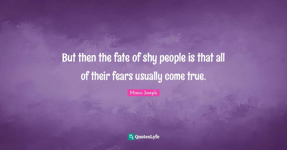 But then the fate of shy people is that all of their fears usually come true.