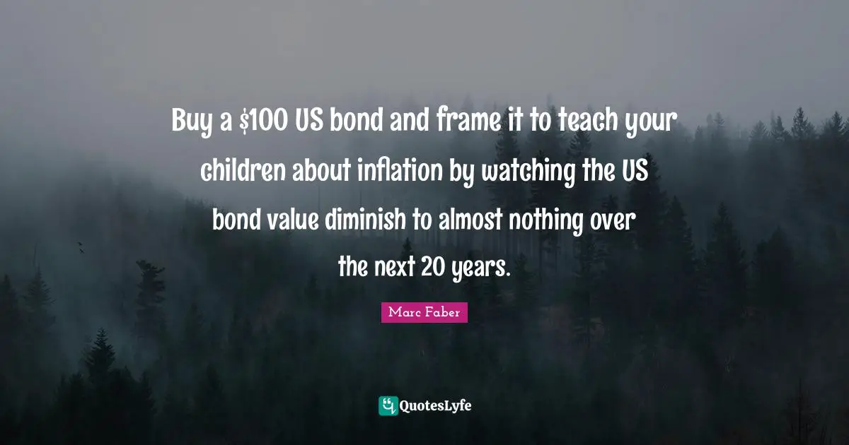 Buy a $100 US bond and frame it to teach your children about inflation by watching the US bond value diminish to almost nothing over the next 20 years.