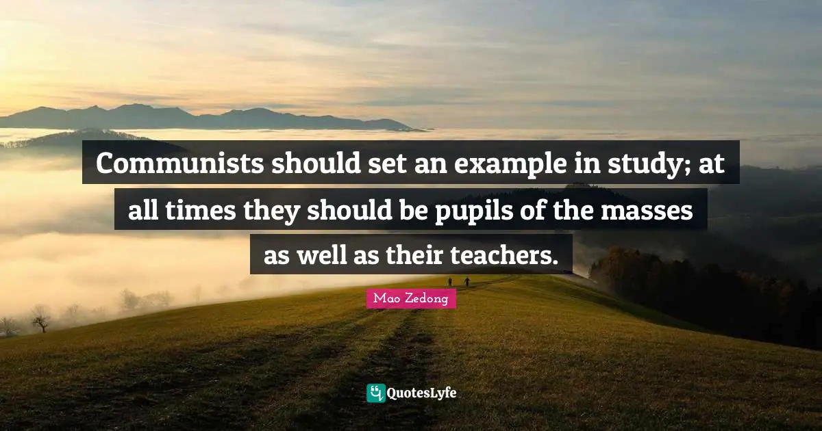 Communists should set an example in study; at all times they should be pupils of the masses as well as their teachers.