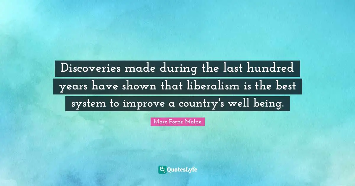 Discoveries made during the last hundred years have shown that liberalism is the best system to improve a country's well being.
