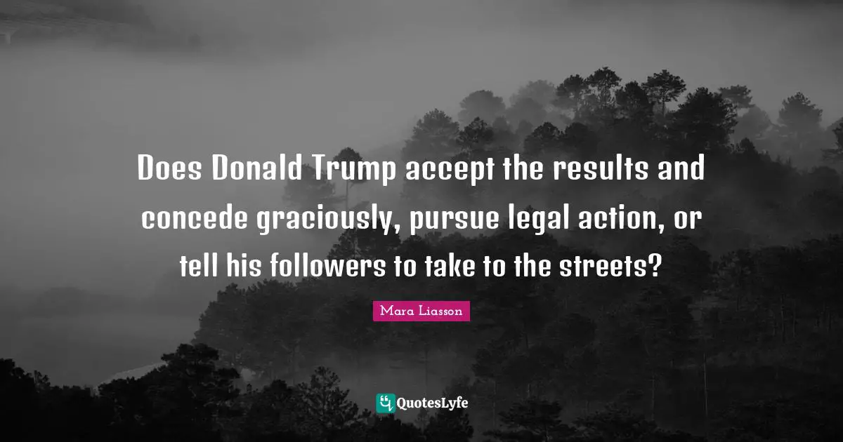 Does Donald Trump accept the results and concede graciously, pursue legal action, or tell his followers to take to the streets?