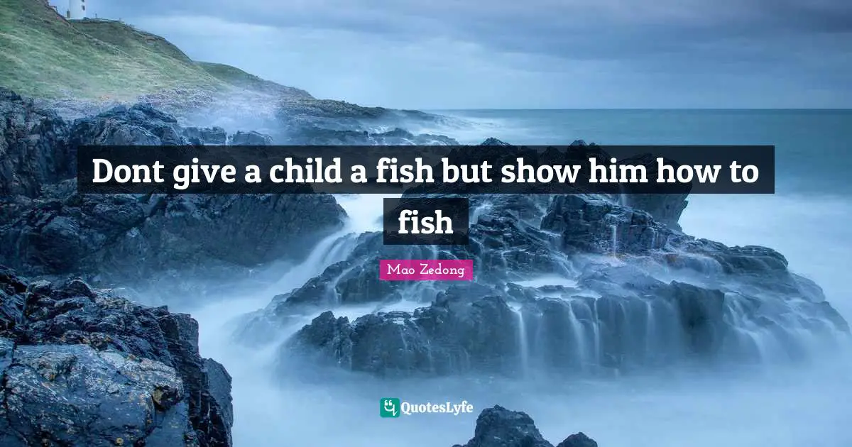 Dont give a child a fish but show him how to fish